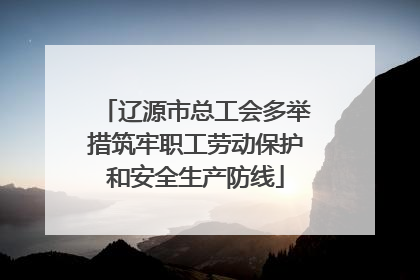 辽源市总工会多举措筑牢职工劳动保护和安全生产防线