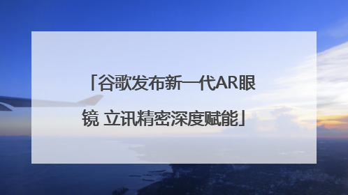谷歌发布新一代AR眼镜 立讯精密深度赋能