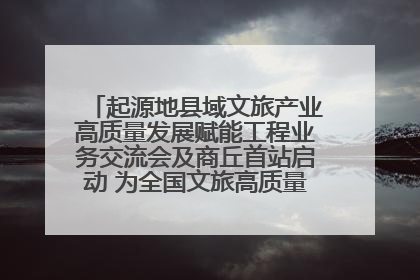 起源地县域文旅产业高质量发展赋能工程业务交流会及商丘首站启动 为全国文旅高质量发展注入强劲动能