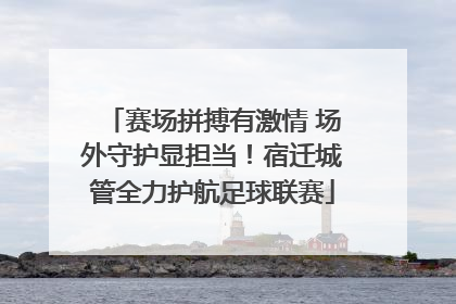 赛场拼搏有激情 场外守护显担当！宿迁城管全力护航足球联赛