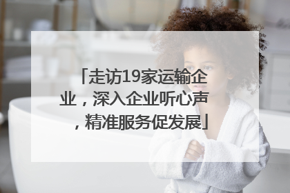 走访19家运输企业，深入企业听心声，精准服务促发展