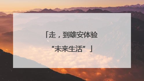 走，到雄安体验“未来生活”