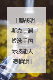 鏖战明斯克，淄博选手国际技能大赛摘铜