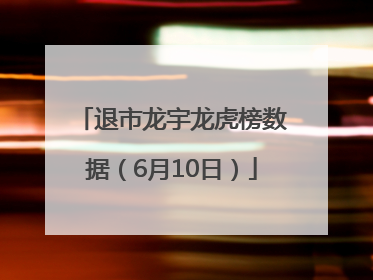 退市龙宇龙虎榜数据(6月10日)