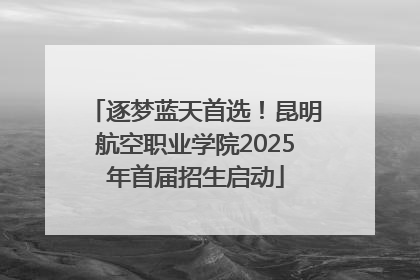 逐梦蓝天首选！昆明航空职业学院2025年首届招生启动