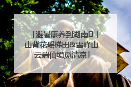 避暑康养到湖南⑫丨山背花瑶梯田&雪峰山 云端仙境觅清凉