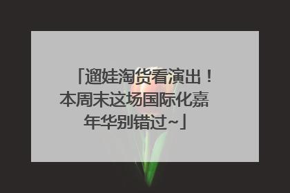 遛娃淘货看演出！本周末这场国际化嘉年华别错过~