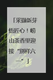 采撷新芽悟匠心！崂山茶香里迎接“别样六一”