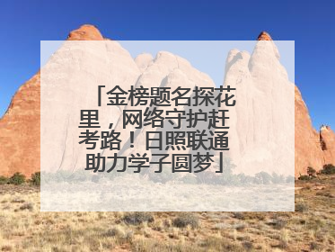 金榜题名探花里，网络守护赶考路！日照联通助力学子圆梦