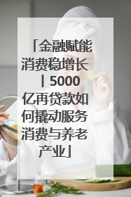 金融赋能消费稳增长丨5000亿再贷款如何撬动服务消费与养老产业
