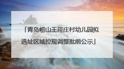 青岛崂山王哥庄村幼儿园拟选址区域控规调整批前公示