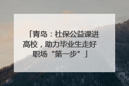 青岛：社保公益课进高校，助力毕业生走好职场“第一步”