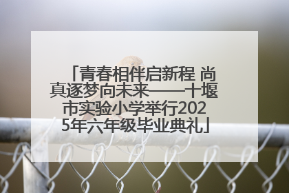 青春相伴启新程 尚真逐梦向未来——十堰市实验小学举行2025年六年级毕业典礼