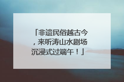 非遗民俗越古今，来听涛山水剧场沉浸式过端午！