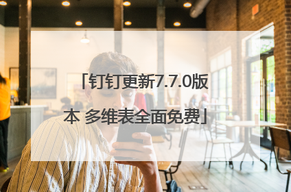 钉钉更新7.7.0版本 多维表全面免费