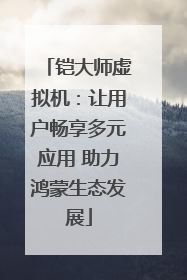 铠大师虚拟机：让用户畅享多元应用 助力鸿蒙生态发展