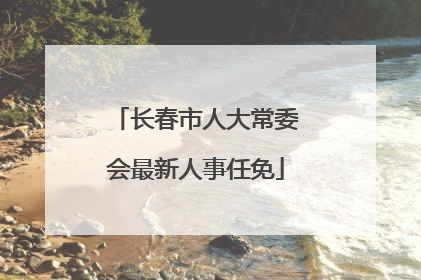 长春市人大常委会最新人事任免