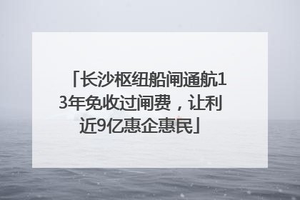 长沙枢纽船闸通航13年免收过闸费，让利近9亿惠企惠民