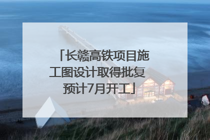 长赣高铁项目施工图设计取得批复 预计7月开工