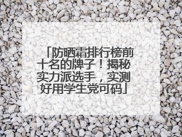 防晒霜排行榜前十名的牌子！揭秘实力派选手，实测好用学生党可码