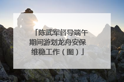 陈武军督导端午期间游划龙舟安保维稳工作（图）