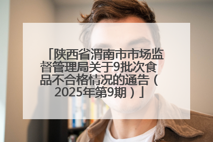 陕西省渭南市市场监督管理局关于9批次食品不合格情况的通告（2025年第9期）