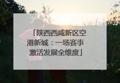 陕西西咸新区空港新城：一场赛事激活发展全维度