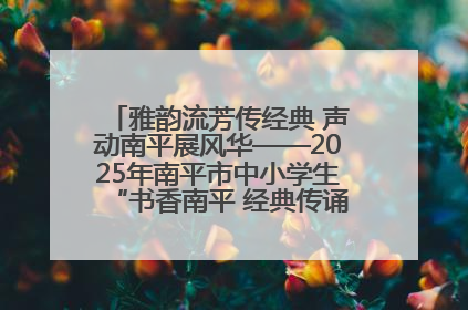 雅韵流芳传经典 声动南平展风华——2025年南平市中小学生“书香南平 经典传诵”中华经典诗文朗诵决赛圆满举行