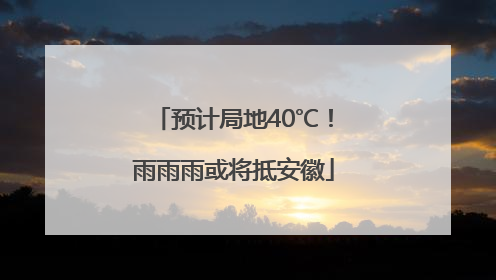 预计局地40℃！雨雨雨或将抵安徽