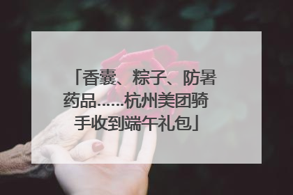 香囊、粽子、防暑药品……杭州美团骑手收到端午礼包