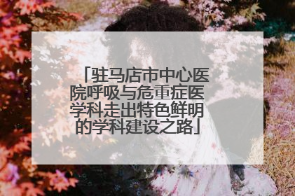 驻马店市中心医院呼吸与危重症医学科走出特色鲜明的学科建设之路