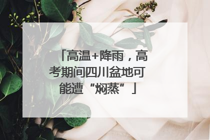 高温+降雨，高考期间四川盆地可能遭“焖蒸”