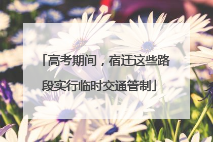 高考期间，宿迁这些路段实行临时交通管制