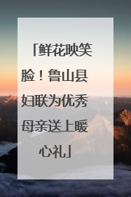 鲜花映笑脸！鲁山县妇联为优秀母亲送上暖心礼