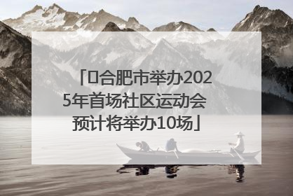 ﻿合肥市举办2025年首场社区运动会 预计将举办10场