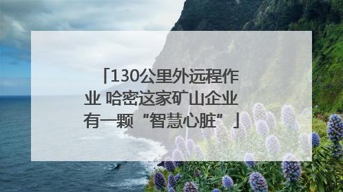 130公里外远程作业 哈密这家矿山企业有一颗“智慧心脏”