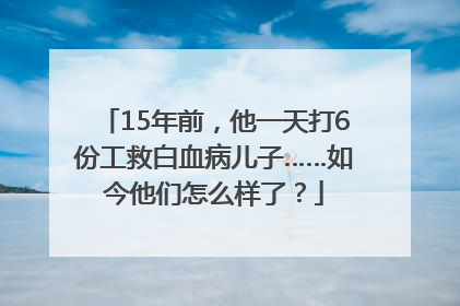 15年前，他一天打6份工救白血病儿子……如今他们怎么样了？