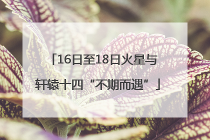 16日至18日火星与轩辕十四“不期而遇”