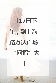 17日下午，到上海路万达广场“问招”去