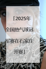 2025年全国热气球冠军赛在石家庄开赛