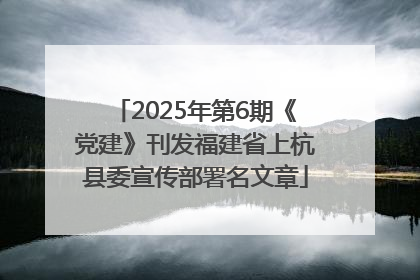 2025年第6期《党建》刊发福建省上杭县委宣传部署名文章