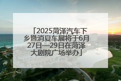 2025菏泽汽车下乡暨消夏车展将于6月27日—29日在菏泽大剧院广场举办