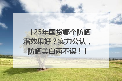 25年国货哪个防晒霜效果好？实力公认，防晒美白两不误！