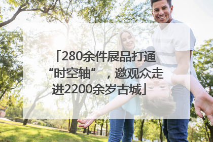 280余件展品打通“时空轴”，邀观众走进2200余岁古城