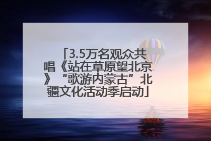 3.5万名观众共唱《站在草原望北京》“歌游内蒙古”北疆文化活动季启动