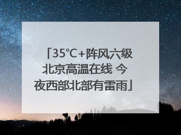 35℃+阵风六级 北京高温在线 今夜西部北部有雷雨