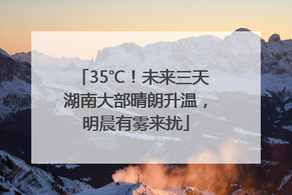 35℃！未来三天湖南大部晴朗升温，明晨有雾来扰
