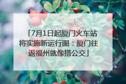 7月1日起厦门火车站将实施新运行图：厦门往返福州就像搭公交