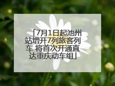 7月1日起池州站增开7列旅客列车 将首次开通直达重庆动车组