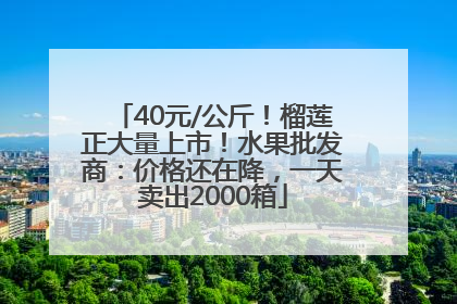 40元/公斤！榴莲正大量上市！水果批发商：价格还在降，一天卖出2000箱